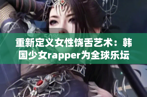 重新定义女性饶舌艺术：韩国少女rapper为全球乐坛注入新活力！