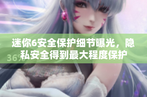 迷你6安全保护细节曝光，隐私安全得到最大程度保护