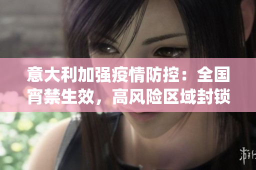 意大利加强疫情防控：全国宵禁生效，高风险区域封锁限制(1)