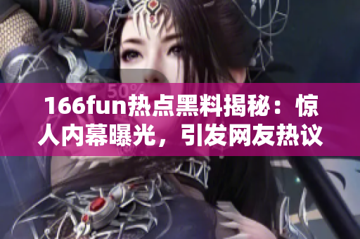 166fun热点黑料揭秘：惊人内幕曝光，引发网友热议