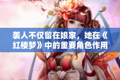 袭人不仅留在娘家，她在《红楼梦》中的重要角色作用是什么？