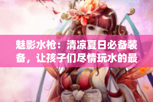 魅影水枪：清凉夏日必备装备，让孩子们尽情玩水的最佳选择(1)