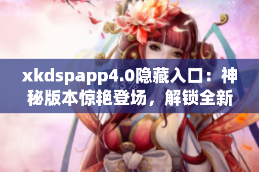 xkdspapp4.0隐藏入口：神秘版本惊艳登场，解锁全新玩法(1)
