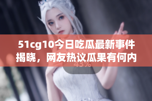 51cg10今日吃瓜最新事件揭晓，网友热议瓜果有何内幕？