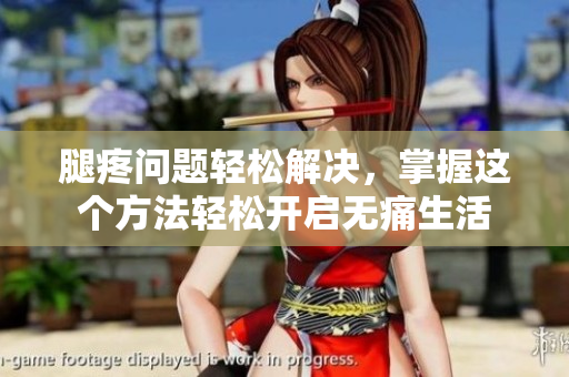 腿疼问题轻松解决，掌握这个方法轻松开启无痛生活