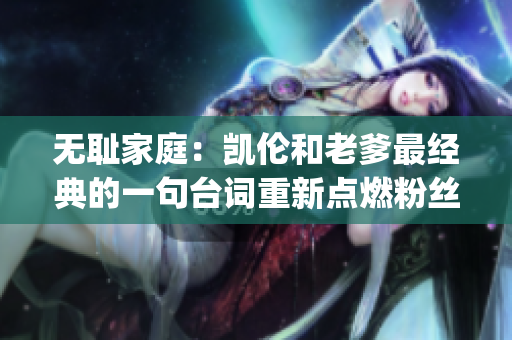 无耻家庭：凯伦和老爹最经典的一句台词重新点燃粉丝热情(1)