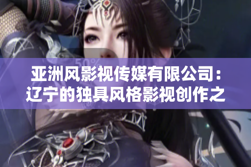 亚洲风影视传媒有限公司：辽宁的独具风格影视创作之力