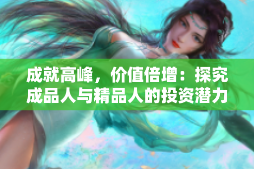 成就高峰，价值倍增：探究成品人与精品人的投资潜力