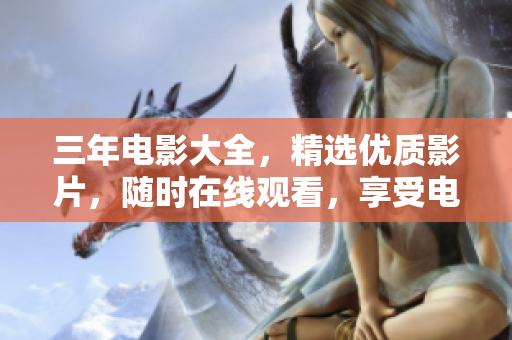 三年电影大全，精选优质影片，随时在线观看，享受电影盛宴