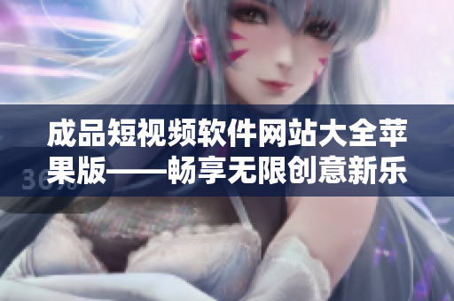 成品短视频软件网站大全苹果版——畅享无限创意新乐趣