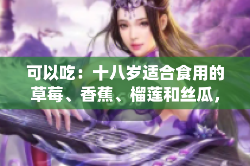 可以吃：十八岁适合食用的草莓、香蕉、榴莲和丝瓜，营养美味兼顾(1)