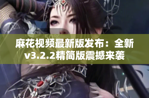 麻花视频最新版发布：全新v3.2.2精简版震撼来袭