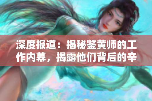 深度报道：揭秘鉴黄师的工作内幕，揭露他们背后的辛酸与挑战