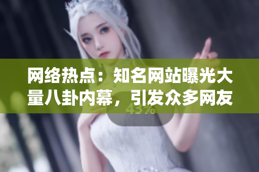 网络热点：知名网站曝光大量八卦内幕，引发众多网友热议(1)