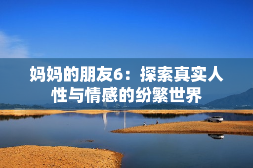 妈妈的朋友6：探索真实人性与情感的纷繁世界