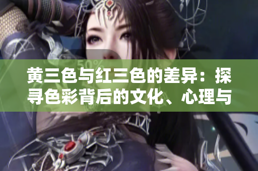 黄三色与红三色的差异：探寻色彩背后的文化、心理与象征意义