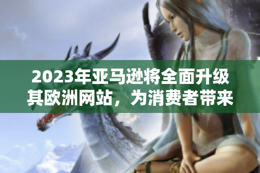2023年亚马逊将全面升级其欧洲网站，为消费者带来更多便利与选择