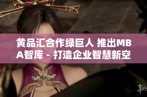 黄品汇合作绿巨人 推出MBA智库 - 打造企业智慧新空间