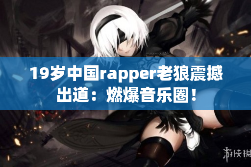 19岁中国rapper老狼震撼出道：燃爆音乐圈！