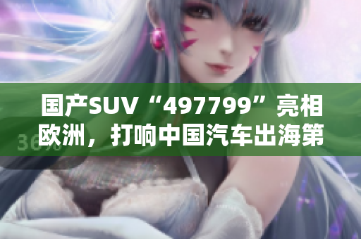 国产SUV“497799”亮相欧洲，打响中国汽车出海第一枪