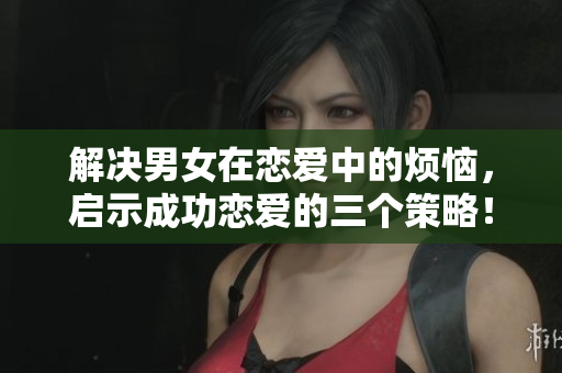 解决男女在恋爱中的烦恼，启示成功恋爱的三个策略！——视频素材