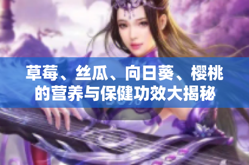 草莓、丝瓜、向日葵、樱桃的营养与保健功效大揭秘