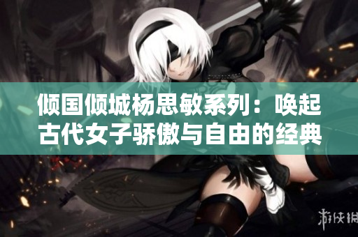 倾国倾城杨思敏系列：唤起古代女子骄傲与自由的经典