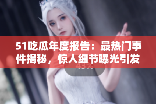 51吃瓜年度报告：最热门事件揭秘，惊人细节曝光引发热议！