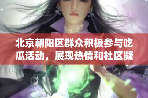 北京朝阳区群众积极参与吃瓜活动，展现热情和社区凝聚力(1)