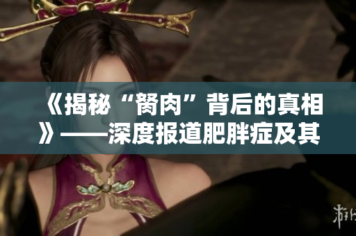 《揭秘“胬肉”背后的真相》——深度报道肥胖症及其对健康的影响
