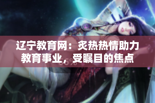 辽宁教育网：炙热热情助力教育事业，受瞩目的焦点