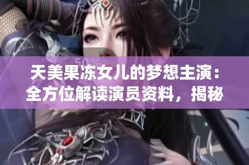 天美果冻女儿的梦想主演：全方位解读演员资料，揭秘其成长之路(1)