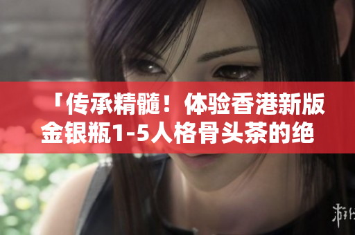 「传承精髓！体验香港新版金银瓶1-5人格骨头茶的绝佳滋味」