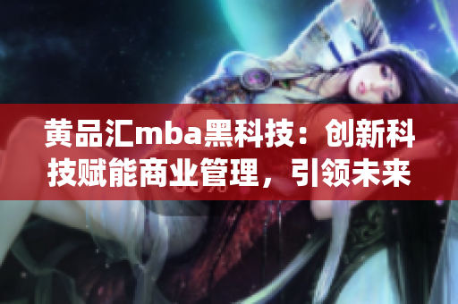 黄品汇mba黑科技：创新科技赋能商业管理，引领未来商业智慧(1)
