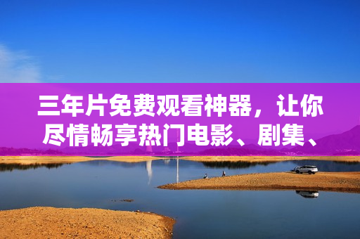 三年片免费观看神器，让你尽情畅享热门电影、剧集、综艺！