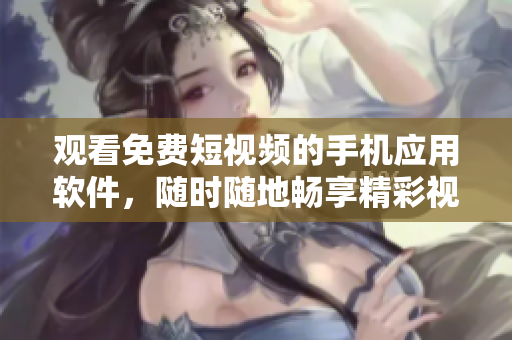 观看免费短视频的手机应用软件，随时随地畅享精彩视频