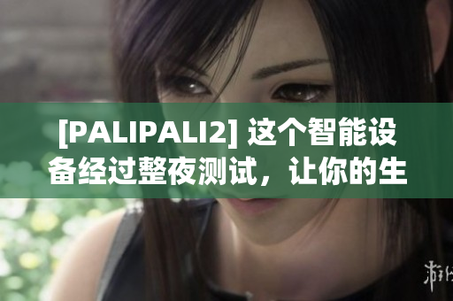 [PALIPALI2] 这个智能设备经过整夜测试，让你的生活更智能