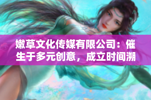 嫩草文化传媒有限公司：催生于多元创意，成立时间溯源深远