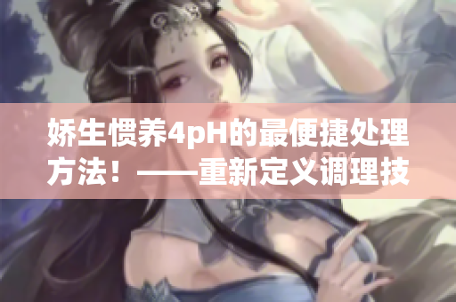 娇生惯养4pH的最便捷处理方法！——重新定义调理技巧