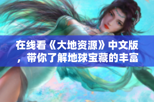 在线看《大地资源》中文版，带你了解地球宝藏的丰富多彩！