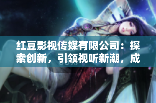 红豆影视传媒有限公司：探索创新，引领视听新潮，成就精彩影视大业