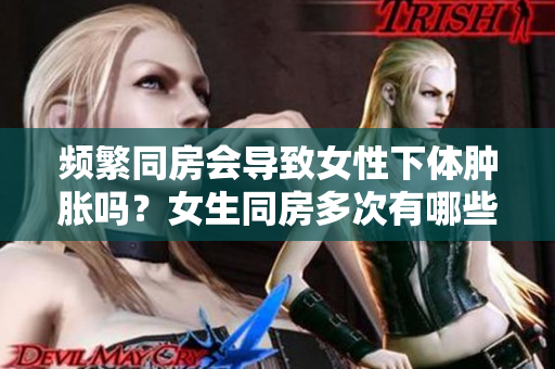 频繁同房会导致女性下体肿胀吗？女生同房多次有哪些危害？