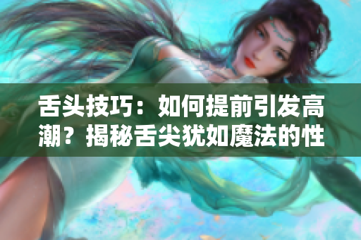 舌头技巧：如何提前引发高潮？揭秘舌尖犹如魔法的性刺激