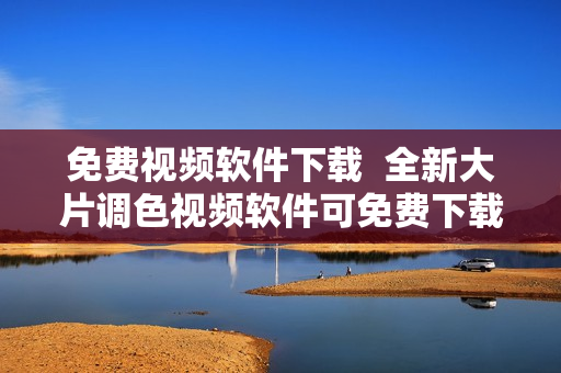 免费视频软件下载  全新大片调色视频软件可免费下载