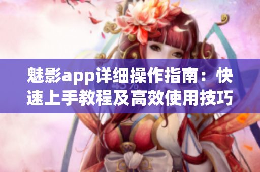 魅影app详细操作指南：快速上手教程及高效使用技巧(1)