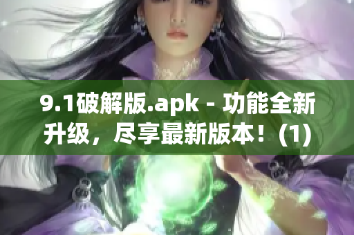 9.1破解版.apk - 功能全新升级，尽享最新版本！(1)