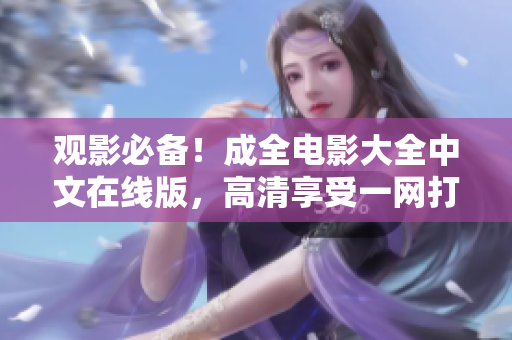 观影必备！成全电影大全中文在线版，高清享受一网打尽！