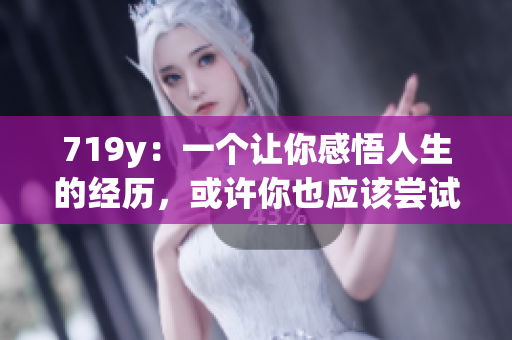 719y：一个让你感悟人生的经历，或许你也应该尝试