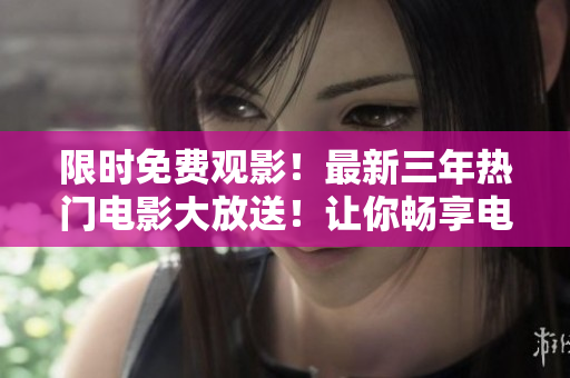 限时免费观影！最新三年热门电影大放送！让你畅享电影盛宴