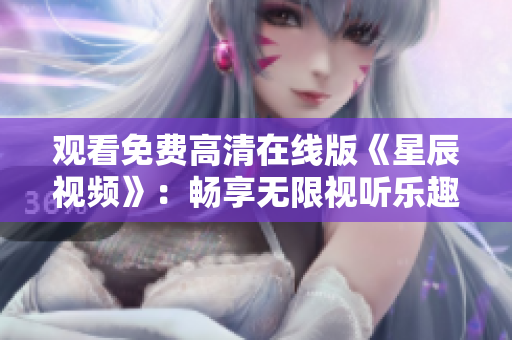 观看免费高清在线版《星辰视频》：畅享无限视听乐趣